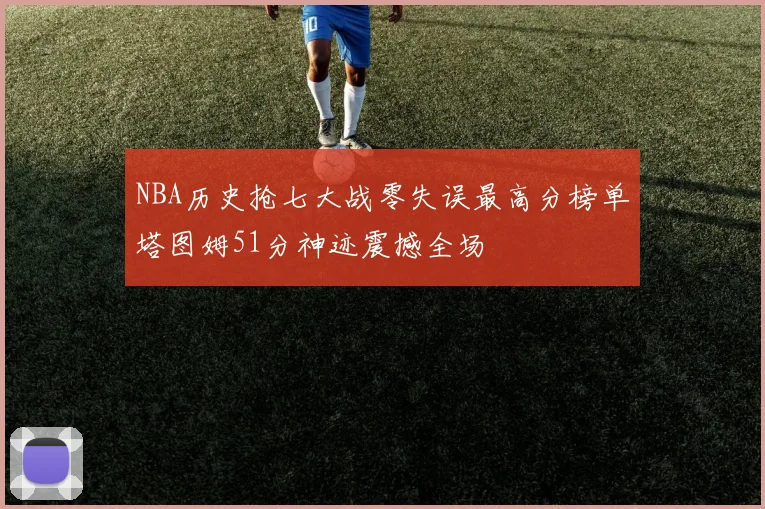 NBA历史抢七大战零失误最高分榜单塔图姆51分神迹震撼全场